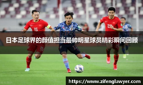 日本足球界的颜值担当最帅明星球员精彩瞬间回顾